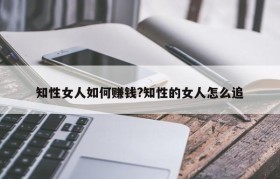 知性女人如何赚钱?知性的女人怎么追