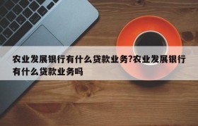 农业发展银行有什么贷款业务?农业发展银行有什么贷款业务吗