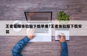 王者荣耀体验服下载苹果?王者体验服下载安装