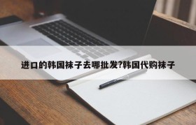 进口的韩国袜子去哪批发?韩国代购袜子