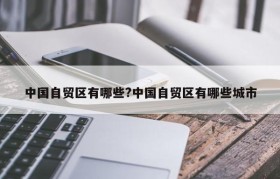 中国自贸区有哪些?中国自贸区有哪些城市